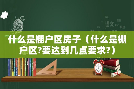 什么是棚戶區(qū)房子（什么是棚戶區(qū)?要達到幾點要求?）