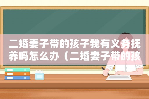 二婚妻子帶的孩子我有義務撫養(yǎng)嗎怎么辦（二婚妻子帶的孩子我有義務撫養(yǎng)嗎）