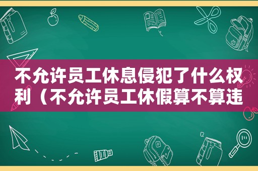 不允許員工休息侵犯了什么權(quán)利（不允許員工休假算不算違反勞動(dòng)法）