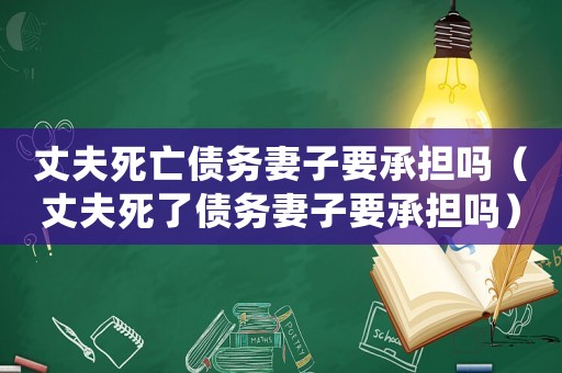 丈夫死亡債務(wù)妻子要承擔(dān)嗎（丈夫死了債務(wù)妻子要承擔(dān)嗎）