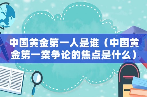 中國(guó)黃金第一人是誰（中國(guó)黃金第一案爭(zhēng)論的焦點(diǎn)是什么）