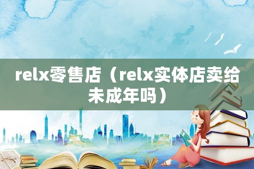 relx零售店（relx實(shí)體店賣給未成年嗎）