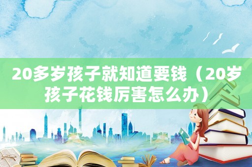 20多歲孩子就知道要錢(qián)（20歲孩子花錢(qián)厲害怎么辦）