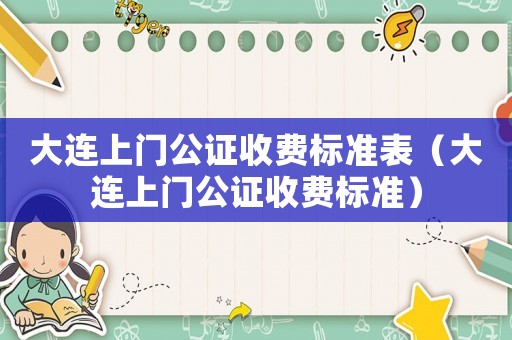 大連上門公證收費(fèi)標(biāo)準(zhǔn)表（大連上門公證收費(fèi)標(biāo)準(zhǔn)）