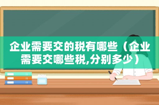企業(yè)需要交的稅有哪些（企業(yè)需要交哪些稅,分別多少）