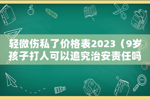 輕微傷私了價(jià)格表2023（9歲孩子打人可以追究治安責(zé)任嗎）