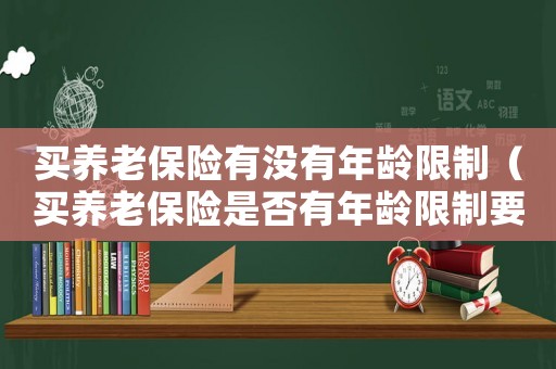 買養(yǎng)老保險(xiǎn)有沒有年齡限制（買養(yǎng)老保險(xiǎn)是否有年齡限制要求）