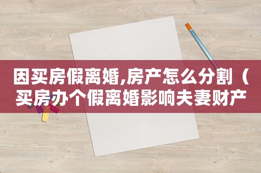 因買房假離婚,房產(chǎn)怎么分割（買房辦個(gè)假離婚影響夫妻財(cái)產(chǎn)分割嗎?）