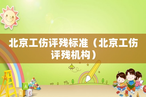 北京工傷評殘標(biāo)準(zhǔn)（北京工傷評殘機(jī)構(gòu)）