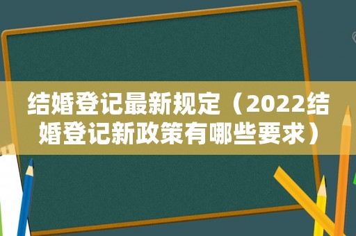 結(jié)婚登記最新規(guī)定（2022結(jié)婚登記新政策有哪些要求）