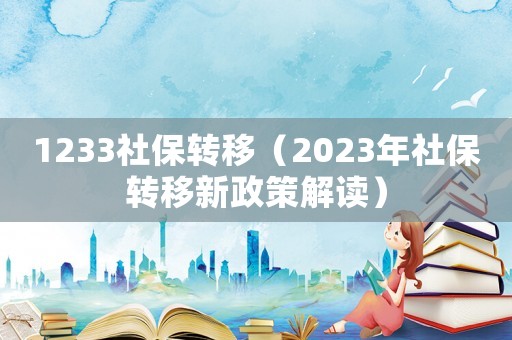 1233社保轉(zhuǎn)移（2023年社保轉(zhuǎn)移新政策解讀）
