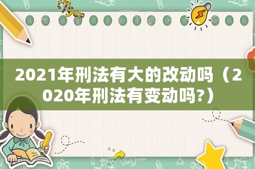 2021年刑法有大的改動(dòng)嗎（2020年刑法有變動(dòng)嗎?）