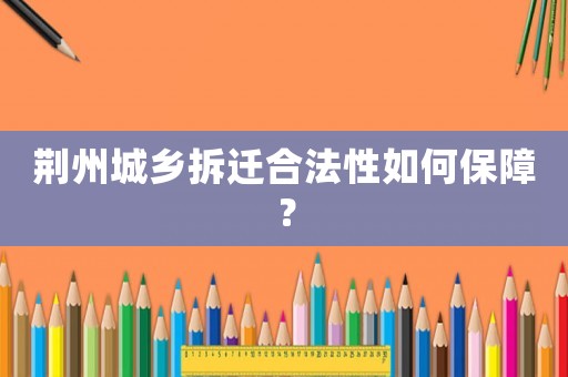 荊州城鄉(xiāng)拆遷合法性如何保障？