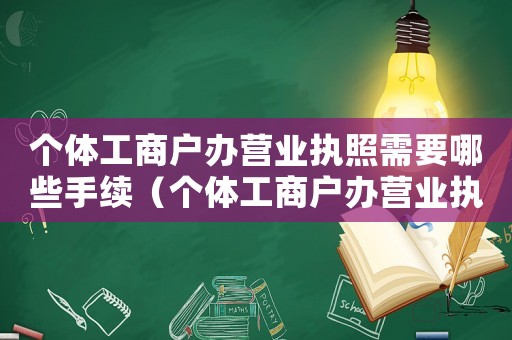 個(gè)體工商戶辦營業(yè)執(zhí)照需要哪些手續(xù)（個(gè)體工商戶辦營業(yè)執(zhí)照的流程）