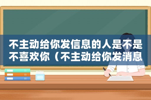 不主動給你發(fā)信息的人是不是不喜歡你（不主動給你發(fā)消息的人一定不愛你）