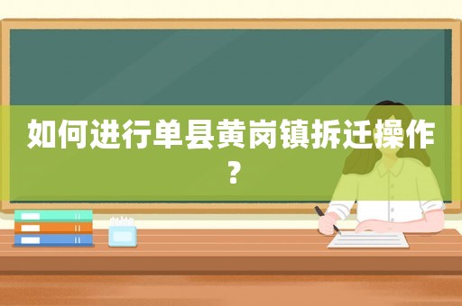 如何進(jìn)行單縣黃崗鎮(zhèn)拆遷操作？