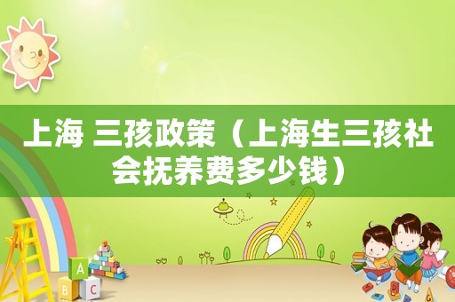 上海 三孩政策（上海生三孩社會撫養(yǎng)費(fèi)多少錢）