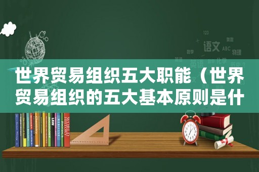 世界貿(mào)易組織五大職能（世界貿(mào)易組織的五大基本原則是什么）