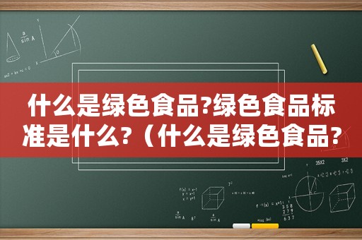 什么是綠色食品?綠色食品標(biāo)準(zhǔn)是什么?（什么是綠色食品?判斷標(biāo)準(zhǔn)是什么意思）