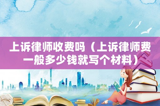 上訴律師收費(fèi)嗎（上訴律師費(fèi)一般多少錢就寫個(gè)材料）