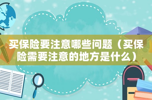 買保險要注意哪些問題（買保險需要注意的地方是什么）