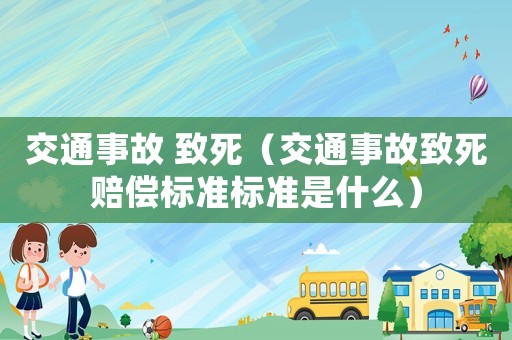 交通事故 致死（交通事故致死賠償標(biāo)準(zhǔn)標(biāo)準(zhǔn)是什么）