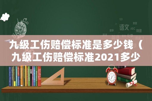 九級工傷賠償標準是多少錢（九級工傷賠償標準2021多少錢大概）