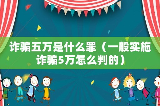 詐騙五萬是什么罪（一般實(shí)施詐騙5萬怎么判的）