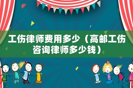 工傷律師費用多少（高郵工傷咨詢律師多少錢）