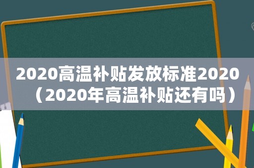 2020高溫補(bǔ)貼發(fā)放標(biāo)準(zhǔn)2020（2020年高溫補(bǔ)貼還有嗎）