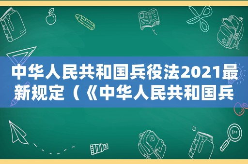 中華人民共和國(guó)兵役法2021最新規(guī)定（《中華人民共和國(guó)兵役法》全文內(nèi)容）