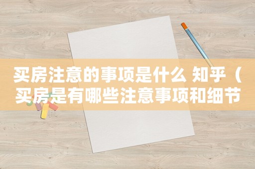 買房注意的事項(xiàng)是什么 知乎（買房是有哪些注意事項(xiàng)和細(xì)節(jié)）
