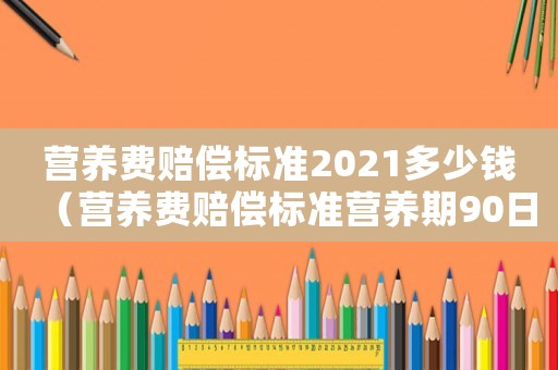 營(yíng)養(yǎng)費(fèi)賠償標(biāo)準(zhǔn)2021多少錢(qián)（營(yíng)養(yǎng)費(fèi)賠償標(biāo)準(zhǔn)營(yíng)養(yǎng)期90日）