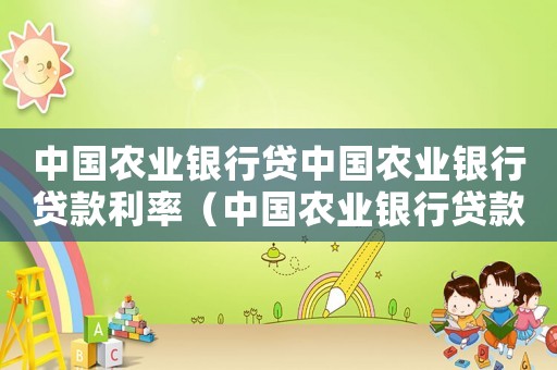 中國農業(yè)銀行貸中國農業(yè)銀行貸款利率（中國農業(yè)銀行貸款利率表2020最新版）