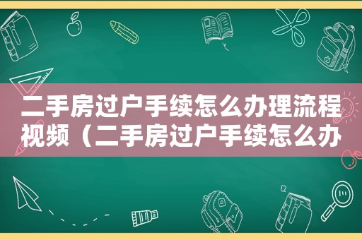 二手房過戶手續(xù)怎么辦理流程視頻（二手房過戶手續(xù)怎么辦理流程）