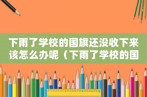 下雨了學(xué)校的國旗還沒收下來該怎么辦呢（下雨了學(xué)校的國旗還沒收下來該怎么辦）
