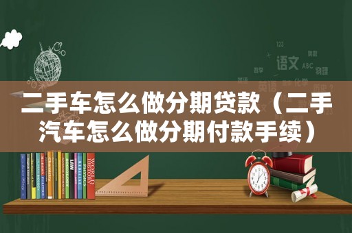 二手車怎么做分期貸款（二手汽車怎么做分期付款手續(xù)）