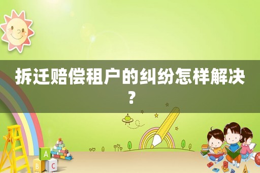 拆遷賠償租戶(hù)的糾紛怎樣解決？