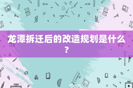 龍?zhí)恫疬w后的改造規(guī)劃是什么?