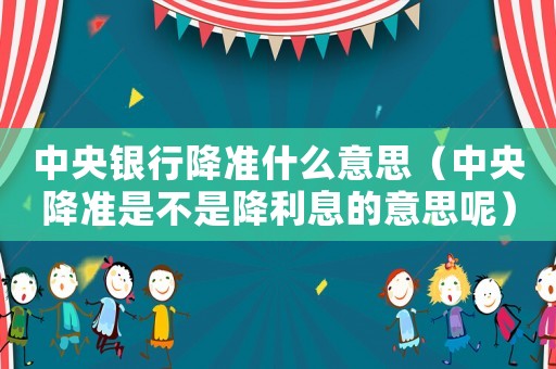 中央銀行降準(zhǔn)什么意思（中央降準(zhǔn)是不是降利息的意思呢）