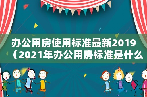 辦公用房使用標(biāo)準(zhǔn)最新2019（2021年辦公用房標(biāo)準(zhǔn)是什么）