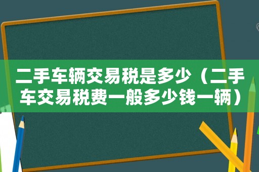 二手車輛交易稅是多少（二手車交易稅費(fèi)一般多少錢一輛）
