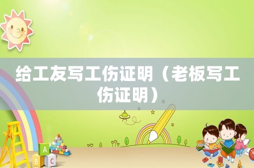 給工友寫工傷證明（老板寫工傷證明）