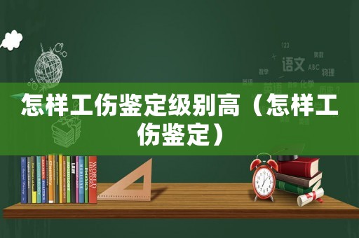 怎樣工傷鑒定級別高（怎樣工傷鑒定）