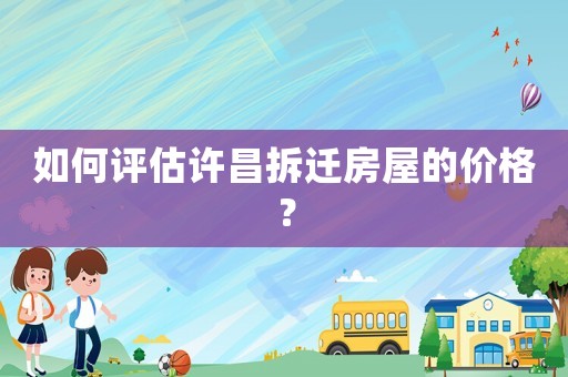 如何評估許昌拆遷房屋的價(jià)格？