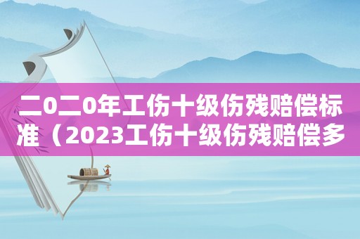 二0二0年工傷十級傷殘賠償標(biāo)準(zhǔn)（2023工傷十級傷殘賠償多少錢呢）