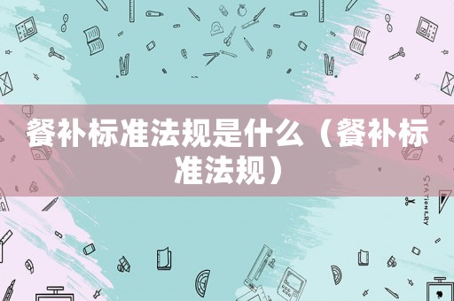 餐補(bǔ)標(biāo)準(zhǔn)法規(guī)是什么（餐補(bǔ)標(biāo)準(zhǔn)法規(guī)）