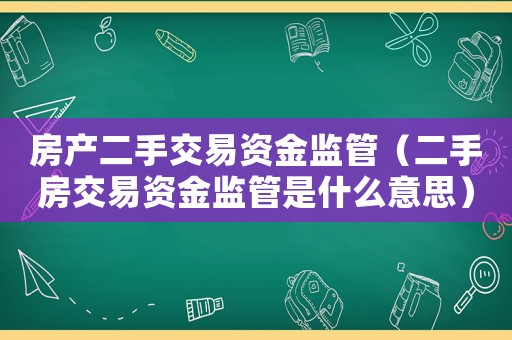 房產(chǎn)二手交易資金監(jiān)管（二手房交易資金監(jiān)管是什么意思）