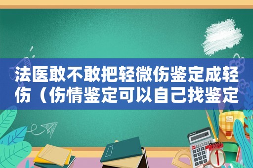 法醫(yī)敢不敢把輕微傷鑒定成輕傷（傷情鑒定可以自己找鑒定中心嗎）