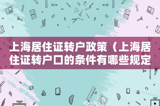 上海居住證轉(zhuǎn)戶政策（上海居住證轉(zhuǎn)戶口的條件有哪些規(guī)定）
